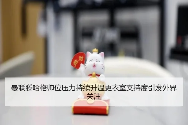 曼联滕哈格帅位压力持续升温更衣室支持度引发外界关注