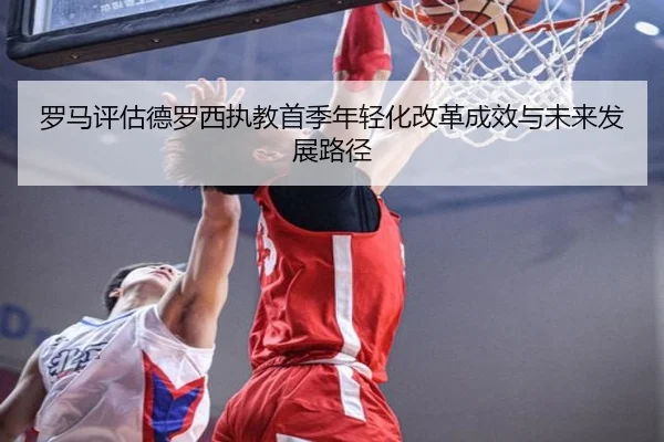罗马评估德罗西执教首季年轻化改革成效与未来发展路径