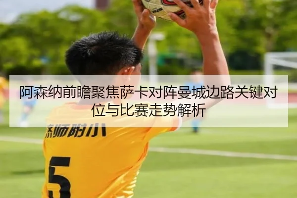 阿森纳前瞻聚焦萨卡对阵曼城边路关键对位与比赛走势解析