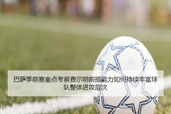 巴萨季前赛重点考察费尔明前插能力如何持续丰富球队整体进攻层次