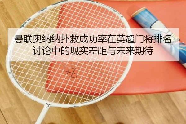 曼联奥纳纳扑救成功率在英超门将排名讨论中的现实差距与未来期待