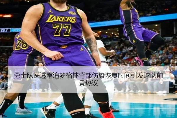 勇士队医透露追梦格林背部伤势恢复时间引发球队前景热议