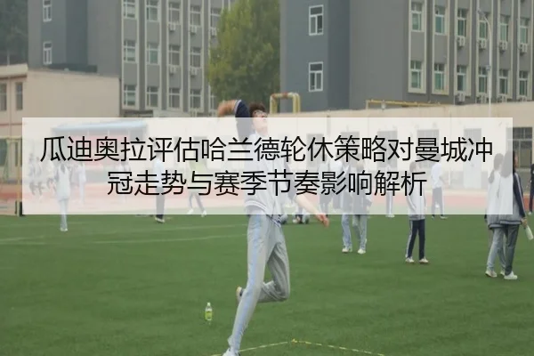 瓜迪奥拉评估哈兰德轮休策略对曼城冲冠走势与赛季节奏影响解析