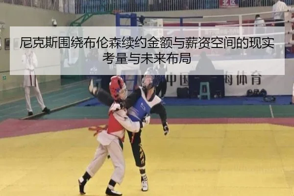 尼克斯围绕布伦森续约金额与薪资空间的现实考量与未来布局