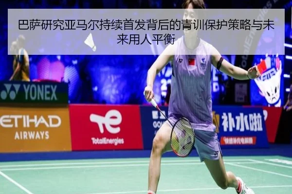 巴萨研究亚马尔持续首发背后的青训保护策略与未来用人平衡