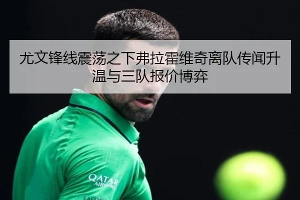 尤文锋线震荡之下弗拉霍维奇离队传闻升温与三队报价博弈