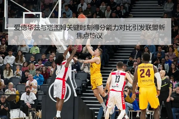 爱德华兹与塔图姆关键时刻得分能力对比引发联盟新焦点热议