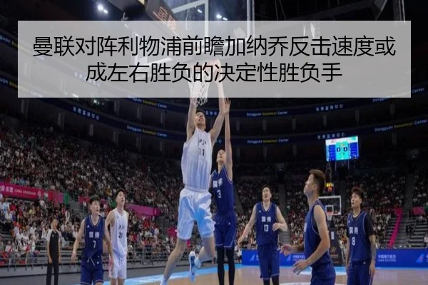 曼联对阵利物浦前瞻加纳乔反击速度或成左右胜负的决定性胜负手
