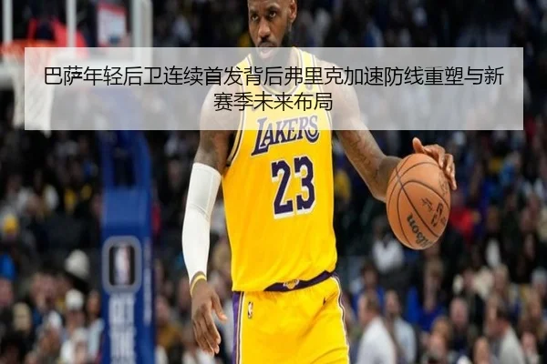 巴萨年轻后卫连续首发背后弗里克加速防线重塑与新赛季未来布局