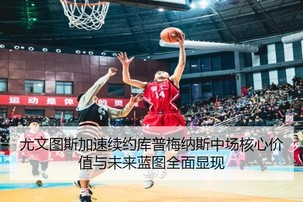 尤文图斯加速续约库普梅纳斯中场核心价值与未来蓝图全面显现